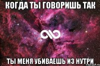 когда ты говоришь так ты меня убиваешь из нутри