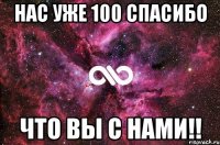 нас уже 100 спасибо что вы с нами!!