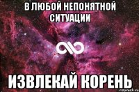 В любой непонятной ситуации ИЗВЛЕКАЙ КОРЕНЬ