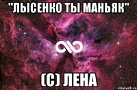 "Лысенко ты маньяк" (с) Лена