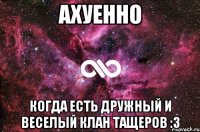 Ахуенно Когда есть дружный и веселый клан тащеров :3