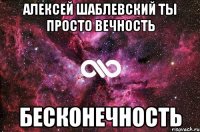 Алексей Шаблевский ты просто вечность Бесконечность