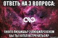 ответь на 3 вопроса: 1)Кого любишь? 2)Любил?3)Скем бы ты хотел встречаться?