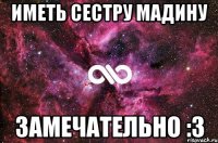 Иметь сестру Мадину Замечательно :3