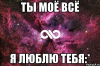 Ты моё всё Я люблю тебя:*