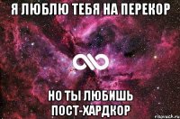 Я люблю тебя на перекор но ты любишь пост-хардкор