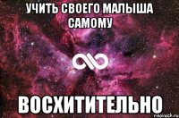 Учить своего малыша самому Восхитительно