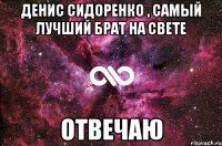 Денис Сидоренко , самый лучший брат на свете Отвечаю