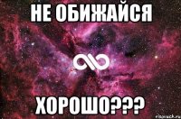 не обижайся хорошо???