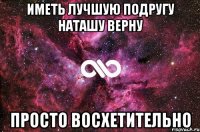 ИМЕТЬ ЛУЧШУЮ ПОДРУГУ НАТАШУ ВЕРНУ ПРОСТО ВОСХЕТИТЕЛЬНО