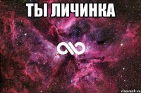 ты личинка 