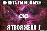 Никита ты мой муж :* Я твоя жена ;)