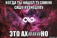 Когда ты нашел ту самую Сашу Кузнецову Это ах###но