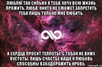 Люблю так сильно я тебя, Хочу всю жизнь прожить, любя. Никто не сможет запретить Тебя лишь только мне любить. И сердце просит теплоты, С тобой не вижу пустоты. Лишь счастье наше и любовь Способны взбудоражить кровь.