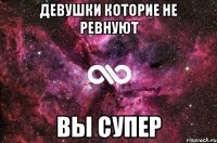 ДЕВУШКИ КОТОРИЕ НЕ РЕВНУЮТ ВЫ СУПЕР