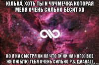 Юлька, хоть ты и чучмечка которая меня очень сильно бесит xd Но я ни смотря ни на что (И НИ НА КОГО) все же люблю тебя очень сильно P.S. Диана))