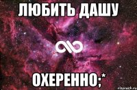 Любить Дашу Охеренно;*