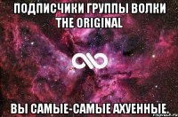 Подписчики группы Волки The Original Вы самые-самые Ахуенные.