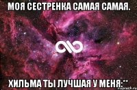 Моя сестренка самая самая. Хильма ты лучшая у меня:**