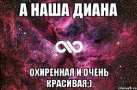 А наша Диана Охиренная и очень красивая;)