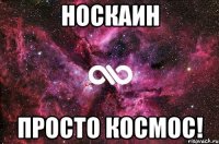 Носкаин просто космос!