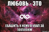 любовь - это ебашить к нему в увал за 100500км