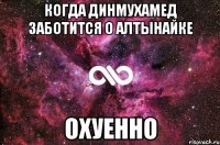 КОГДА ДИНМУХАМЕД ЗАБОТИТСЯ О АЛТЫНАЙКЕ ОХУЕННО