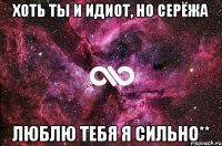 Хоть ты и идиот, но Серëжа Люблю тебя я сильно**