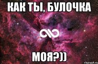 Как ты, Булочка моя?))