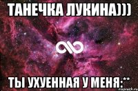 Танечка Лукина))) ТЫ УХУЕННАЯ У МЕНЯ:**