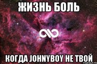 жизнь боль когда Johnyboy не твой