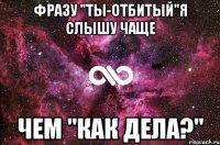 Фразу "ты-отбитый"я слышу чаще чем "как дела?"