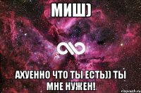 Миш) Ахуенно что ты есть)) Ты мне нужен!