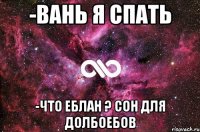 -Вань я спать -Что еблан ? сон для долбоебов