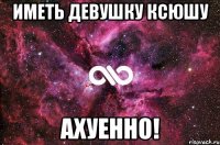 ИМЕТЬ ДЕВУШКУ КСЮШУ АХУЕННО!