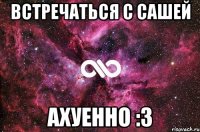 Встречаться с Сашей Ахуенно :3