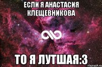 Если я Анастасия Клещевникова То я лутшая:3