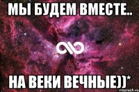 Мы будем вместе.. на веки вечные))*