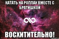 Катать на роллах вместе с братишкой Восхитительно!