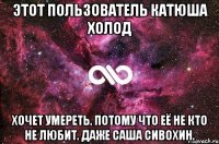 Этот пользователь Катюша Холод Хочет умереть. потому что её не кто не любит. даже Саша Сивохин.