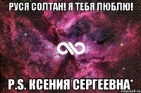 Руся Солтан! Я тебя люблю! P.S. Ксения Сергеевна*