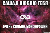 Саша,я люблю тебя очень сильно, мой хороший )