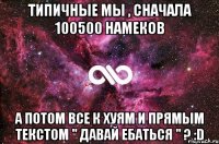 Типичные мы , сначала 100500 намеков А потом все к хуям и прямым текстом " Давай Ебаться " ? :D