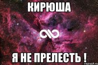 КИРЮША Я НЕ ПРЕЛЕСТЬ !