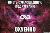 Иметь сумасшедшую подругу аню Охуенно