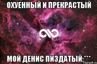 Охуенный и прекрастый Мой Денис пиздатый:***