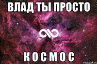 Влад ты просто к о с м о с