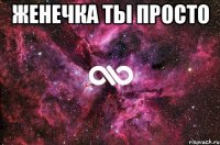 Женечка ты просто 