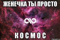 Женечка ты просто к о с м о с