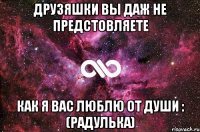 Друзяшки вы даж не предстовляете как я вас ЛЮБЛЮ ОТ ДУШИ : (Радулька)